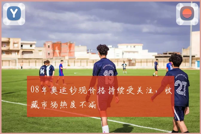 08年奥运钞现价格持续受关注，收藏市场热度不减