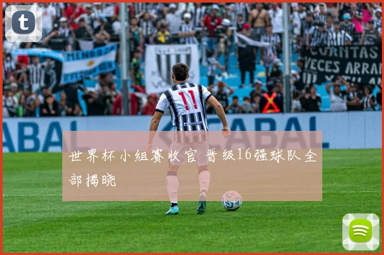 世界杯小组赛收官 晋级16强球队全部揭晓