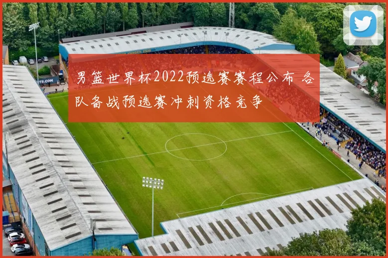 男篮世界杯2022预选赛赛程公布 各队备战预选赛冲刺资格竞争