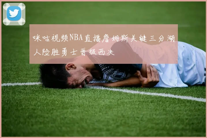 咪咕视频NBA直播詹姆斯关键三分湖人险胜勇士晋级西决