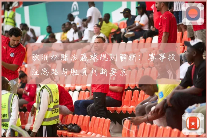 欧洲杯赌法赢球规则解析：赛事投注思路与胜负判断要点