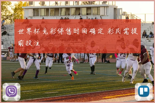 世界杯竞彩停售时间确定 彩民需提前投注