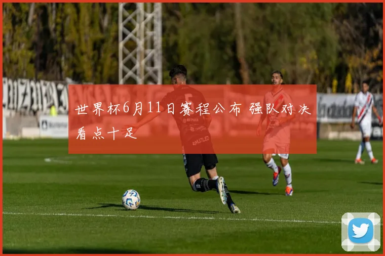 世界杯6月11日赛程公布 强队对决看点十足