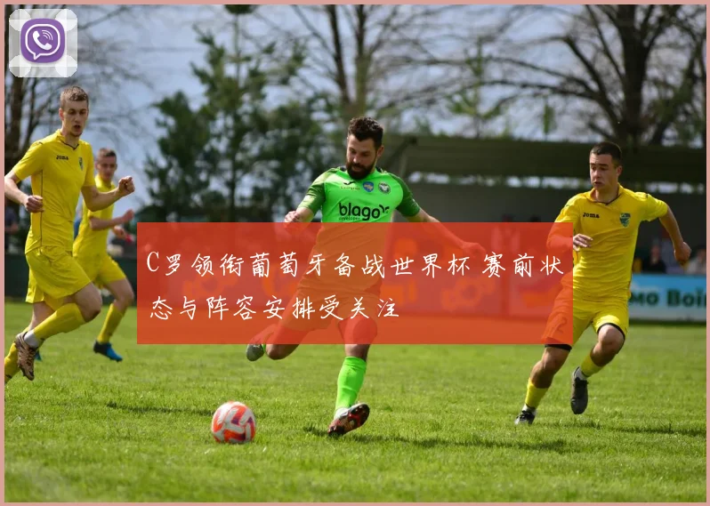 C罗领衔葡萄牙备战世界杯 赛前状态与阵容安排受关注