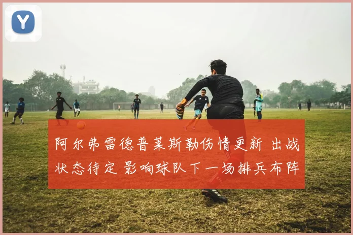 阿尔弗雷德普莱斯勒伤情更新 出战状态待定 影响球队下一场排兵布阵