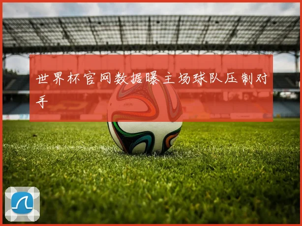 世界杯官网数据曝主场球队压制对手