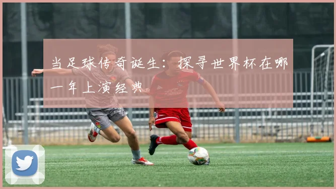 当足球传奇诞生:探寻世界杯在哪一年上演经典