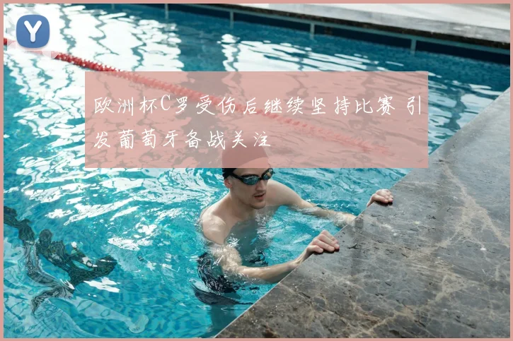 欧洲杯C罗受伤后继续坚持比赛 引发葡萄牙备战关注