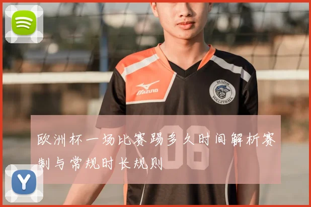 欧洲杯一场比赛踢多久时间解析赛制与常规时长规则