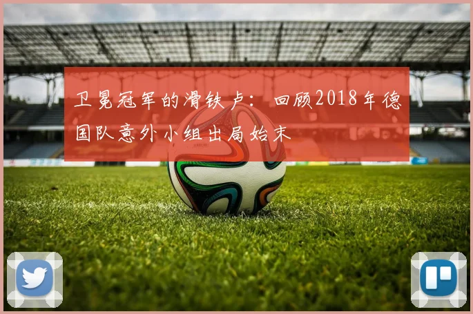 卫冕冠军的滑铁卢:回顾2018年德国队意外小组出局始末