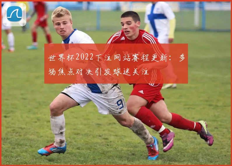 世界杯2022下注网站赛程更新:多场焦点对决引发球迷关注