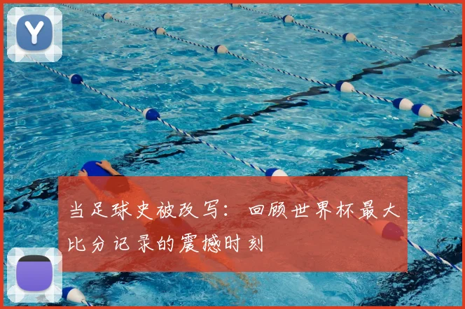 当足球史被改写:回顾世界杯最大比分记录的震撼时刻