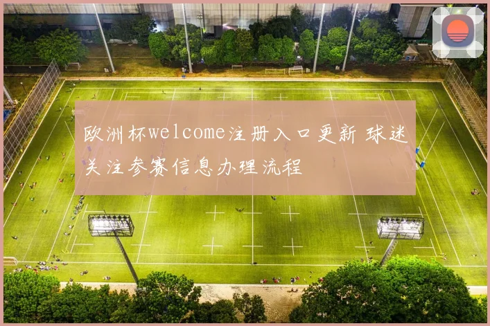 欧洲杯welcome注册入口更新 球迷关注参赛信息办理流程