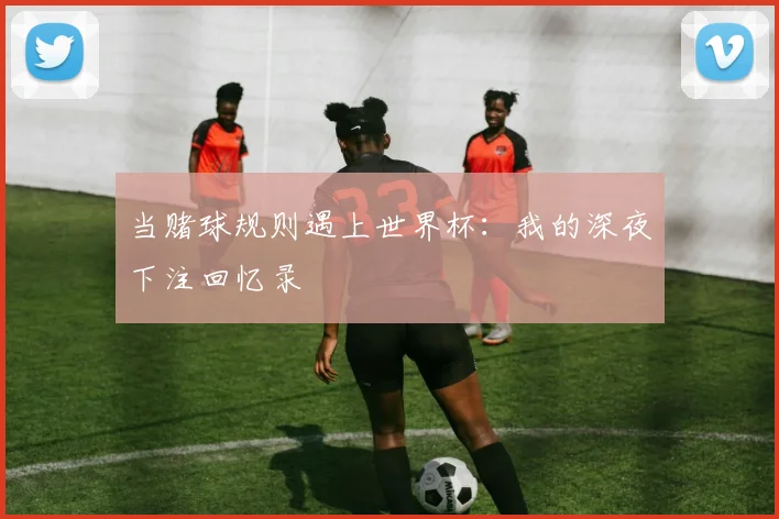 当赌球规则遇上世界杯:我的深夜下注回忆录