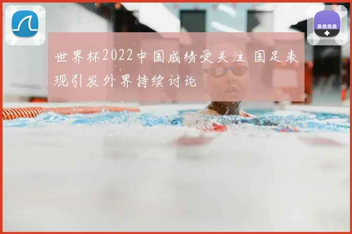 世界杯2022中国成绩受关注 国足表现引发外界持续讨论