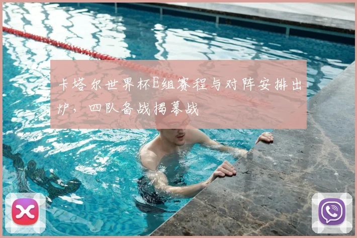 卡塔尔世界杯E组赛程与对阵安排出炉,四队备战揭幕战