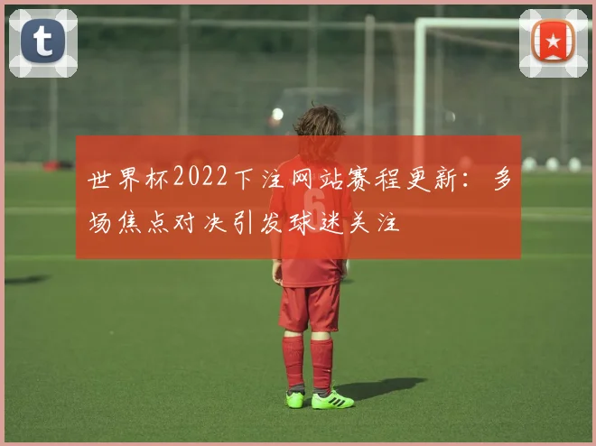 世界杯2022下注网站赛程更新:多场焦点对决引发球迷关注