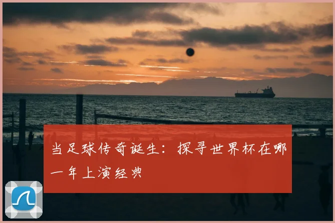 当足球传奇诞生:探寻世界杯在哪一年上演经典
