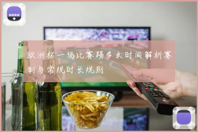 欧洲杯一场比赛踢多久时间解析赛制与常规时长规则