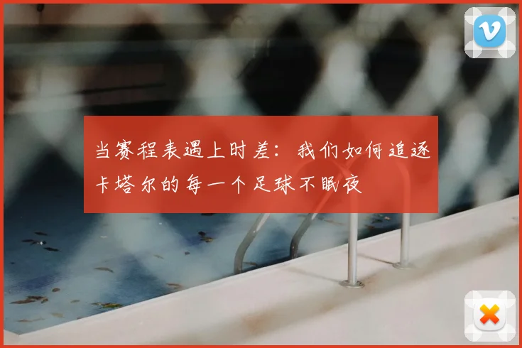 当赛程表遇上时差:我们如何追逐卡塔尔的每一个足球不眠夜