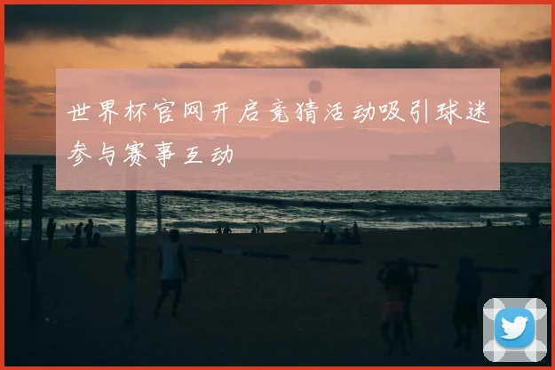 世界杯官网开启竞猜活动吸引球迷参与赛事互动
