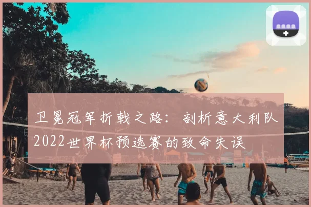 卫冕冠军折戟之路:剖析意大利队2022世界杯预选赛的致命失误