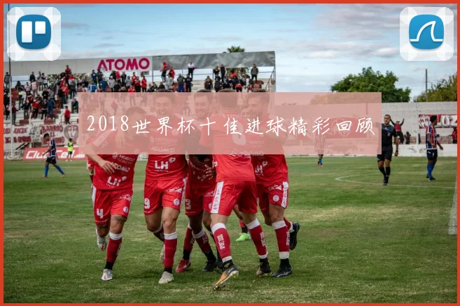 2018世界杯十佳进球精彩回顾