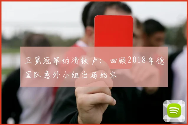 卫冕冠军的滑铁卢:回顾2018年德国队意外小组出局始末