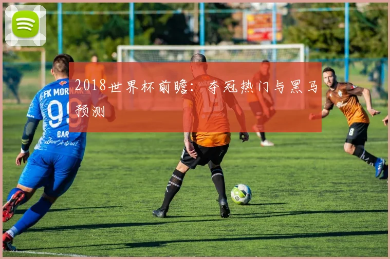2018世界杯前瞻:夺冠热门与黑马预测