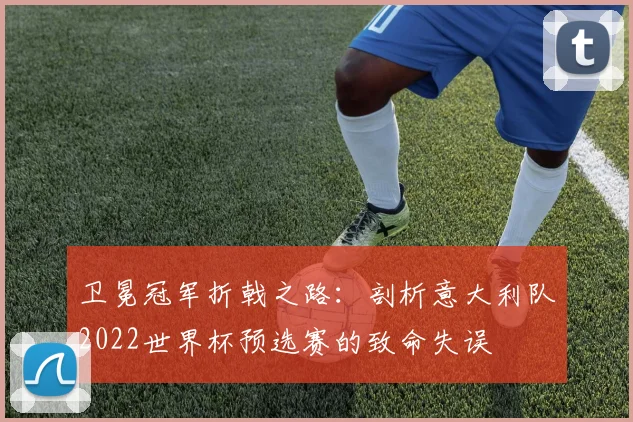 卫冕冠军折戟之路:剖析意大利队2022世界杯预选赛的致命失误