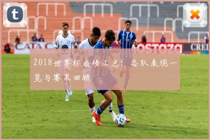 2018世界杯成绩汇总：各队表现一览与赛果回顾