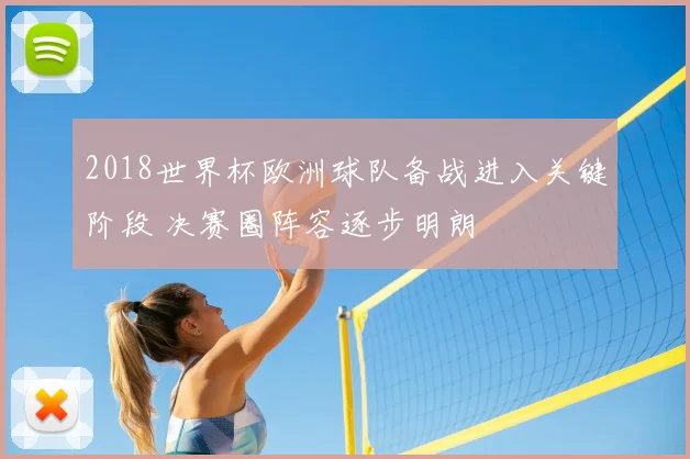 2018世界杯欧洲球队备战进入关键阶段 决赛圈阵容逐步明朗