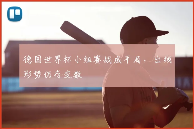 德国世界杯小组赛战成平局,出线形势仍存变数