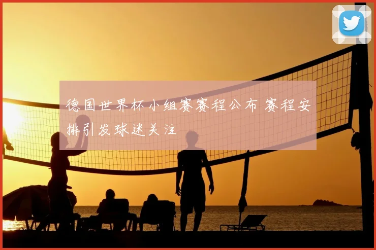 德国世界杯小组赛赛程公布 赛程安排引发球迷关注