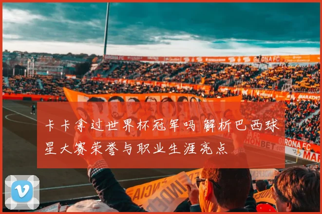 卡卡拿过世界杯冠军吗 解析巴西球星大赛荣誉与职业生涯亮点