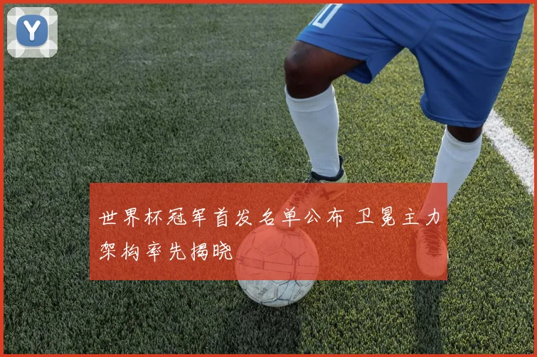 世界杯冠军首发名单公布 卫冕主力架构率先揭晓
