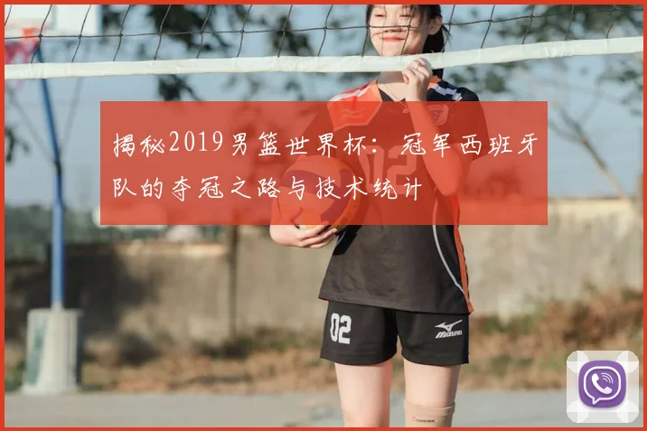 揭秘2019男篮世界杯:冠军西班牙队的夺冠之路与技术统计