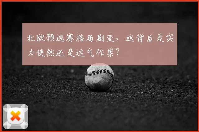北欧预选赛格局剧变,这背后是实力使然还是运气作祟?