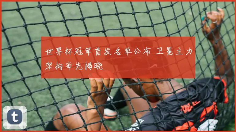 世界杯冠军首发名单公布 卫冕主力架构率先揭晓