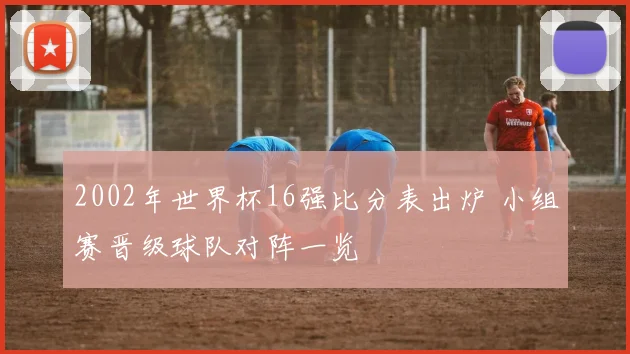 2002年世界杯16强比分表出炉 小组赛晋级球队对阵一览