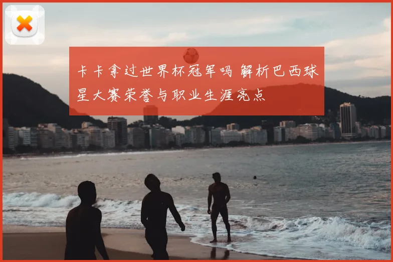 卡卡拿过世界杯冠军吗 解析巴西球星大赛荣誉与职业生涯亮点