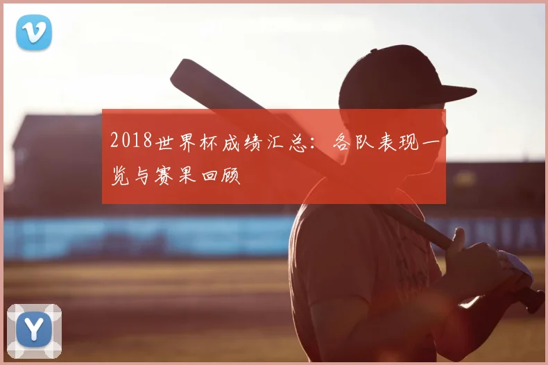 2018世界杯成绩汇总：各队表现一览与赛果回顾